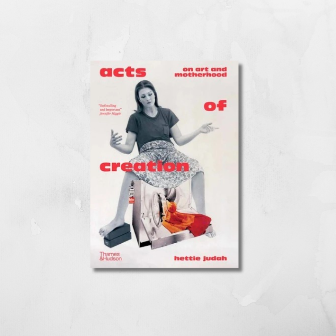 Acts of Creation: On Art and Motherhood by Hettie Judah