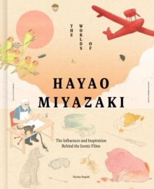 The Worlds of Hayao Miyazaki : The Influences and Inspiration Behind the Iconic Films by Nicolas Rapold